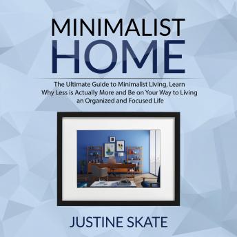 The Minimalist Home: The Ultimate Guide to Minimalist Living, Learn Why Less is Actually More and Be on Your Way to Living an Organized and Focused Life