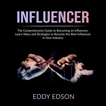 Influencer: The Comprehensive Guide to Becoming an Influencer, Learn Ways and Strategies to Become the Best Influencer in Your Industry