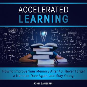 Accelerated Learning How to Improve Your Memory After 40, Never Forget a Name or Date Again, and Stay Young