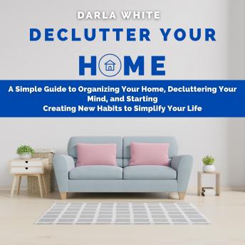 Download Declutter Your Home: A Simple Guide to Organizing Your Home, Decluttering Your Mind, and Starting Creating New Habits to Simplify Your Life by Darla White
