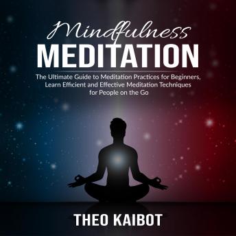 Mindfulness Meditation: The Ultimate Guide to Meditation Practices for Beginners, Learn Efficient and Effective Meditation Techniques for People on the Go