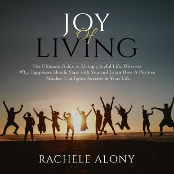 Joy of Living: The Ultimate Guide to Living a Joyful Life, Discover Why Happiness Should Start with You and Learn How A Positive Mindset Can Ignite Success in Your Life