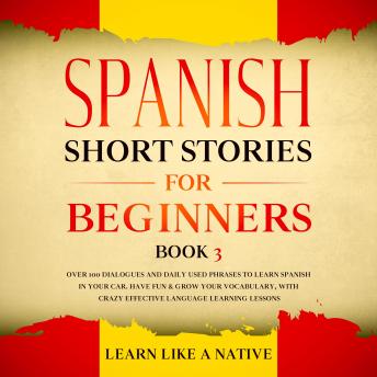 Listen Spanish Short Stories for Beginners Book 3: Over 100 Dialogues and Daily Used Phrases to Learn Spanish in Your Car. Have Fun & Grow Your Vocabulary, with Crazy Effective Language Learning Lessons By Learn Like A Native Audiobook audiobook