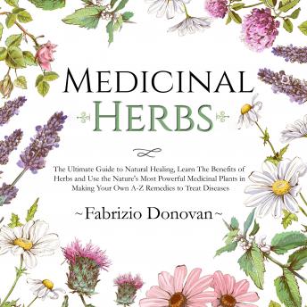 Medicinal Herbs: The Ultimate Guide to Natural Healing, Learn The Benefits of Herbs and Use the Nature's Most Powerful Medicinal Plants in Making Your Own A-Z Remedies to Treat Diseases