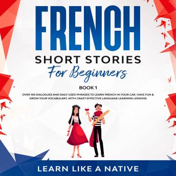 Listen French Short Stories for Beginners Book 1: Over 100 Dialogues and Daily Used Phrases to Learn French in Your Car. Have Fun & Grow Your Vocabulary, with Crazy Effective Language Learning Lessons By Learn Like A Native Audiobook audiobook