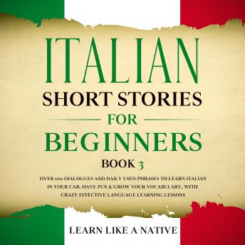 Download Italian Short Stories for Beginners Book 3: Over 100 Dialogues and Daily Used Phrases to Learn Italian in Your Car. Have Fun & Grow Your Vocabulary, with Crazy Effective Language Learning Lessons by Learn Like A Native