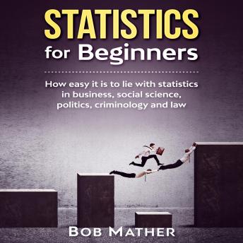 Statistics for Beginners: How easy it is to lie with statistics in business, social science, politics, criminology and law