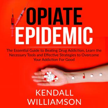 Opiate Epidemic: The Essential Guide to Beating Drug Addiction, Learn the Necessary Tools and Effective Strategies to Overcome Your Addiction For Good