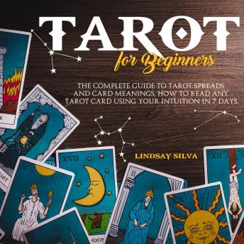 Tarot For Beginners The Complete Guide To Tarot Spreads and Card Meanings. How to Read any Tarot Card Using Your Intuition in 7 days.