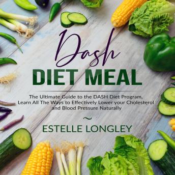 DASH Diet Meal: The Ultimate Guide to the DASH Diet Program, Learn All The Ways to Effectively Lower your Cholesterol and Blood Pressure Naturally