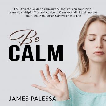 Be Calm: The Ultimate Guide to Calming the Thoughts on Your Mind, Learn How Helpful Tips and Advice to Calm Your Mind and Improve Your Health to Regain Control of Your Life sample.