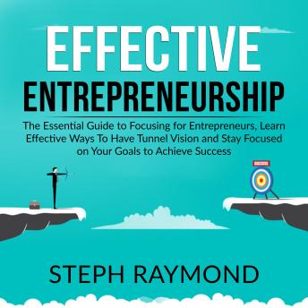 Effective Entrepreneurship: The Essential Guide to Focusing for Entrepreneurs, Learn Effective Ways To Have Tunnel Vision and Stay Focused on Your Goals to Achieve Success