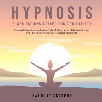 Hypnosis & Meditations Collection for Anxiety: Hypnosis & Mindfulness Meditations Scripts for Beginners to Help Stress Go Away, Pain Relief, Panic Attacks, Self-Healing, and Relaxation.