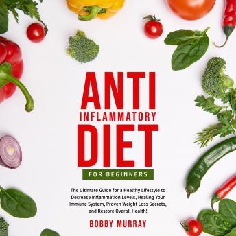 Anti-Inflammatory Diet for Beginners: The Ultimate Guide for a Healthy Lifestyle to Decrease Inflammation Levels, Healing Your Immune System, Proven Weight Loss Secrets, and Restore Overall Health!