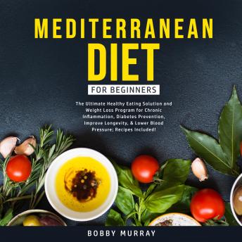 Mediterranean Diet for Beginners: The Ultimate Healthy Eating Solution and Weight Loss Program for Chronic Inflammation, Diabetes Prevention, Improve Longevity, & Lower Blood Pressure; Recipes Include, Audio book by Bobby Murray