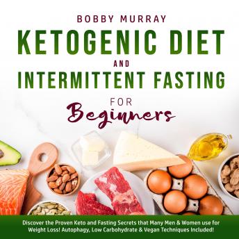 Ketogenic Diet and Intermittent Fasting for Beginners: Discover the Proven Keto and Fasting Secrets that Many Men & Women use for Weight Loss! Autophagy, Low Carbohydrate & Vegan Techniques Included!, Audio book by Bobby Murray