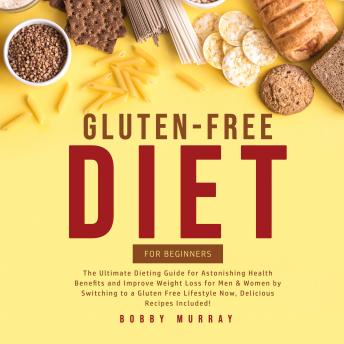 Gluten-Free Diet for Beginners: The Ultimate Dieting Guide for Astonishing Health Benefits and Improve Weight Loss for Men & Women by Switching to a Gluten Free Lifestyle Now, Delicious Recipes Includ