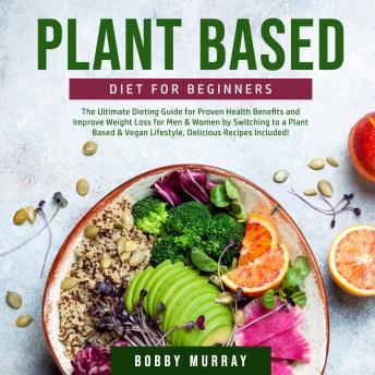Plant Based Diet for Beginners: The Ultimate Dieting Guide for Proven Health Benefits and Improve Weight Loss for Men & Women by Switching to a Plant Based & Vegan Lifestyle, Delicious Recipes Include