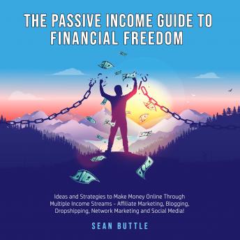 The Passive Income Guide to Financial Freedom; Ideas and strategies to make money online through multiple income streams - affiliate marketing, blogging, dropshipping, network marketing and social media