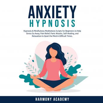 Anxiety Hypnosis: Hypnosis & Mindfulness Meditations Scripts for Beginners to Help Stress Go Away, Pain Relief, Panic Attacks, Self-Healing, and Relaxation to Quiet the Mind in Difficult Times.