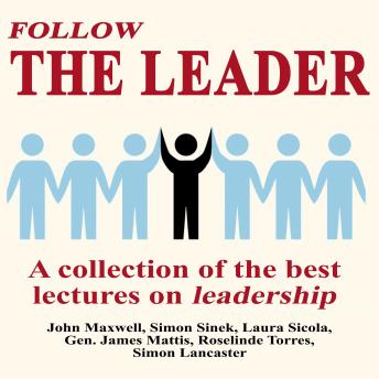 Follow The Leader - A Collection Of The Best Lectures On Leadership, Simon Lancaster, Roselinde Torres, Gen. James Mattis, Laura Sicola, Simon Sinek, John Maxwell