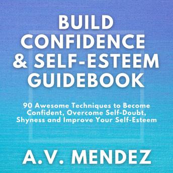 BUILD CONFIDENCE & SELF-ESTEEM GUIDEBOOK: 90 Awesome Techniques to Become Confident,  Overcome Self-Doubt, Eliminate Shyness and Improve Your Self-Esteem