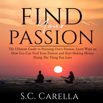 Find Your Passion: The Ultimate Guide to Pursuing One's Passion, Learn Ways on How You Can Find Your Passion and Start Making Money Doing The Thing You Love