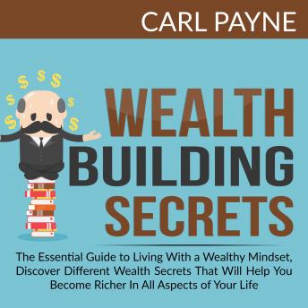 Wealth Building Secrets: The Essential Guide to Living With a Wealthy Mindset, Discover Different Wealth Secrets That Will Help You Become Richer In All Aspects of Your Life.