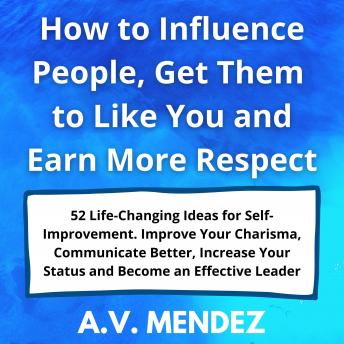 How to Influence People, Get Them to Like You and Earn More Respect: 52 Life-Changing Ideas for Self-Improvement.  Improve Your Charisma, Communicate Better, Increase Your Status and Become an Effecti