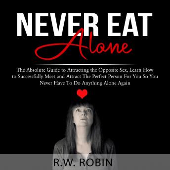Never Eat Alone: The Absolute Guide to Attracting the Opposite Sex, Learn How to Successfully Meet and Attract The Perfect Person For You So You Never Have To Do Anything Alone Again