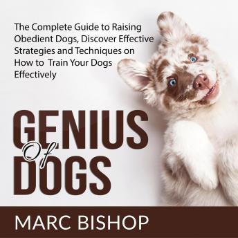 Genius of Dogs: The Complete Guide to Raising Obedient Dogs, Discover Effective Strategies and Techn
