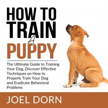 How to Train a Puppy: The Ultimate Guide to Training Your Dog, Discover Effective Techniques on How 
