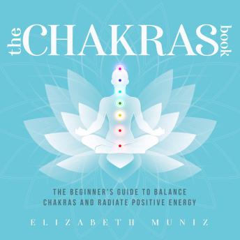 The Chakras Book: The Beginner's Guide to Balance Chakras and Radiate Positive Energy