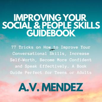 Improving Your Social & People Skills Guidebook: 77 Tricks on How to Improve Your Conversational Skills, Increase Self-Worth, Become More Confident and Speak Effectively. A Book Guide Perfect for Teen
