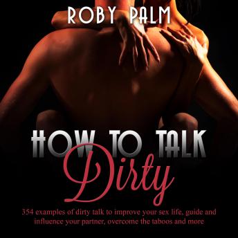 Download How to Talk Dirty: 354 examples of dirty talk to improve your sex life, guide and influence your partner, overcome the taboos and more by Roby Palm