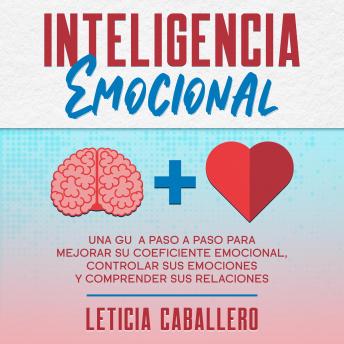[Spanish] - Inteligencia Emocional: Una guía paso a paso para mejorar su coeficiente emocional, controlar sus emociones y comprender sus relaciones