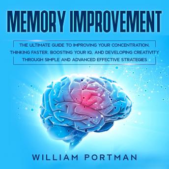 Memory Improvement: The Ultimate Guide to Improving Your Concentration, Thinking Faster, Boosting Your IQ, and Developing Creativity through Simple and Advanced Effective Strategies