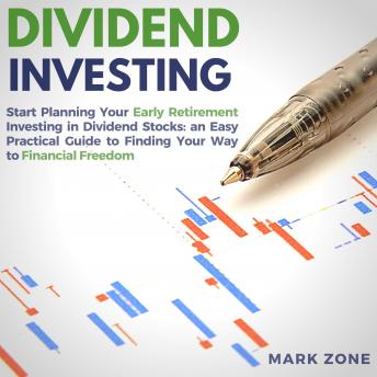Dividend Investing: Start Planning Your Early Retirement Investing in Dividend Stocks: an Easy Practical Guide to Finding Your Way to Financial Freedom