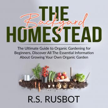 Download Backyard Homestead: The Ultimate Guide to Organic Gardening for Beginners, Discover All The Essential Information About Growing Your Own Organic Garden by R.S. Rusbot