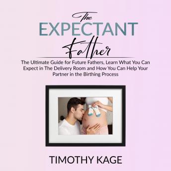 The Expectant Father: The Ultimate Guide for Future Fathers, Learn What You Can Expect in The Delivery Room and How You Can Help Your Partner in the Birthing Process