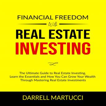 Financial Freedom with Real Estate Investing: The Ultimate Guide to Real Estate Investing, Learn the Essentials and How You Can Grow Your Wealth Through Mastering Real Estate Investments.