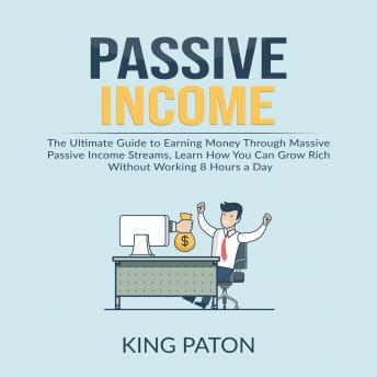 Passive Income: The Ultimate Guide to Earning Money Through Massive Passive Income Streams, Learn How You Can Grow Rich Without Working 8 Hours a Day