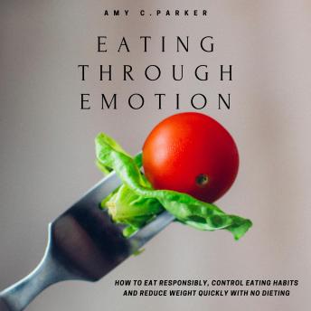 Eating Through Emotion - How to Eat Responsibly, Control Eating Habits and Reduce Weight Quickly with No Dieting