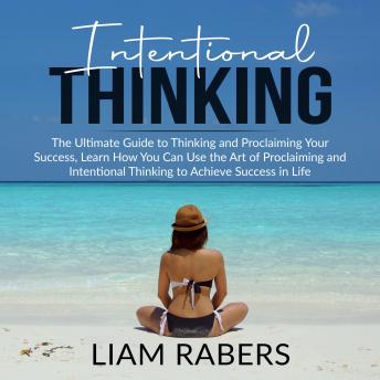 Intentional Thinking: The Ultimate Guide to Thinking and Proclaiming Your Success, Learn How You Can Use the Art of Proclaiming and Intentional Thinking to Achieve Success in Life