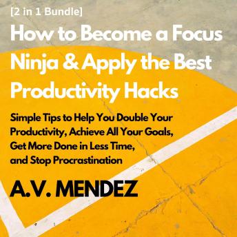 How to Become a Focus Ninja & Apply the Best Productivity Hacks: Simple Tips to Help You Double Your Productivity, Achieve All Your Goals, Get More Done in Less Time, and Stop Procrastination (2 in 1