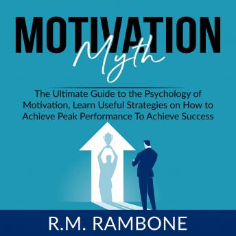 Motivation Myth: The Ultimate Guide to the Psychology of Motivation, Learn Useful Strategies on How to Achieve Peak Performance To Achieve Success