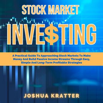 Stock Market Investing: A Practical Guide To Approaching Stock Markets To Make Money And Build Passive Income Streams Through Easy, Simple And Long-Term Profitable Strategies