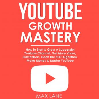 Download YouTube Growth Mastery: How to Start & Grow A Successful Youtube Channel. Get More Views, Subscribers, Hack The Algorithm, Make Money & Master YouTube. by Max Lane