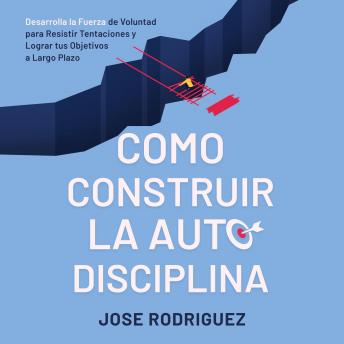 Como construir la autodisciplina: Desarolla la fuerza de voluntad para resistir tentaciones y lograr tus objetivos a largo plazo