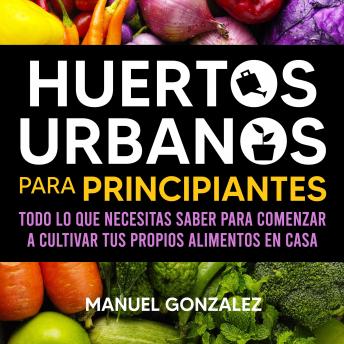 [Spanish] - Huertos urbanos para principiantes: Todo lo que necesitas saber para comenzar a cultivar tus propios alimentos en casa